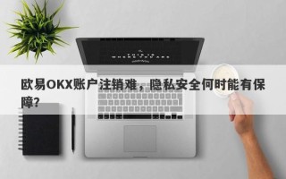 欧易OKX账户注销难，隐私安全何时能有保障？