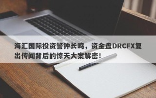 海汇国际投资警钟长鸣，资金盘DRCFX复出传闻背后的惊天大案解密！