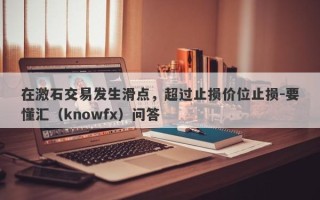 在激石交易发生滑点，超过止损价位止损-要懂汇（knowfx）问答