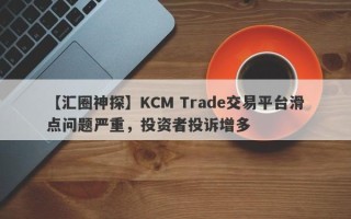 【汇圈神探】KCM Trade交易平台滑点问题严重，投资者投诉增多