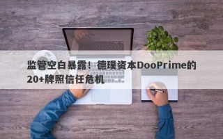 监管空白暴露！德璞资本DooPrime的20+牌照信任危机