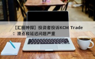 【汇圈神探】投资者投诉KCM Trade：滑点和延迟问题严重
