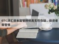 GTC泽汇资本监管牌照真实性存疑，投资者需警惕