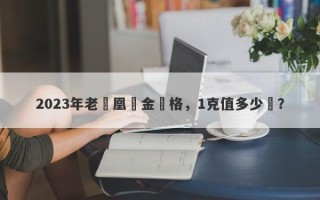 2023年老鳳凰黃金價格，1克值多少錢？