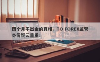 四个月不出金的真相，TO FOREX监管身份疑云重重！