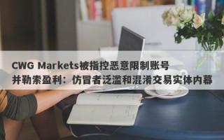 CWG Markets被指控恶意限制账号并勒索盈利：仿冒者泛滥和混淆交易实体内幕