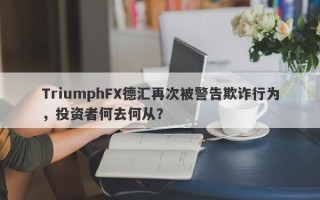 TriumphFX德汇再次被警告欺诈行为，投资者何去何从？