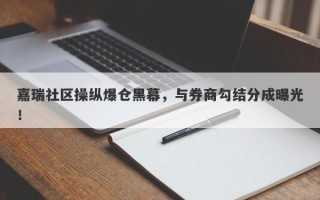 嘉瑞社区操纵爆仓黑幕，与券商勾结分成曝光！