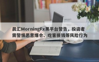 晨汇MorningFx黑平台警告，投资者需警惕恶意爆仓、吃客损钱等风险行为