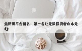 最新黑平台排名：第一名让无数投资者血本无归！