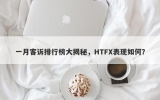 一月客诉排行榜大揭秘，HTFX表现如何？