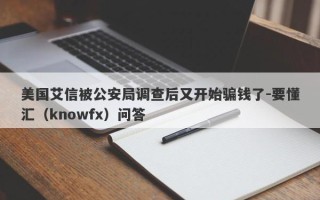 美国艾信被公安局调查后又开始骗钱了-要懂汇（knowfx）问答