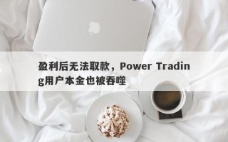 盈利后无法取款，Power Trading用户本金也被吞噬