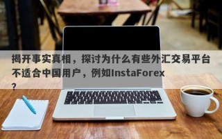 揭开事实真相，探讨为什么有些外汇交易平台不适合中国用户，例如InstaForex？