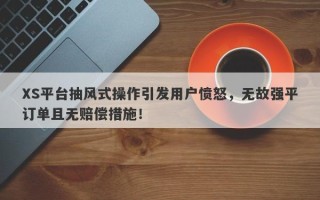 XS平台抽风式操作引发用户愤怒，无故强平订单且无赔偿措施！