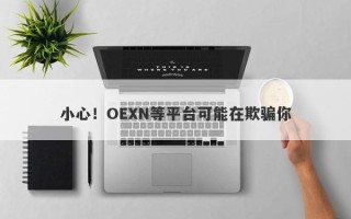 小心！OEXN等平台可能在欺骗你