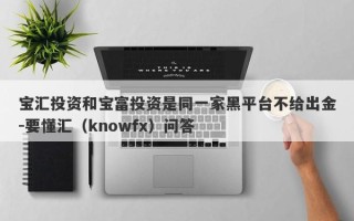 宝汇投资和宝富投资是同一家黑平台不给出金-要懂汇（knowfx）问答