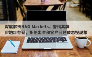 深度解析NAG Markets，警惕其牌照地址存疑，拒绝出金和客户问题被忽视现象