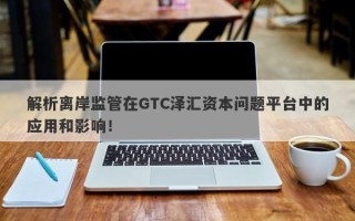 解析离岸监管在GTC泽汇资本问题平台中的应用和影响！