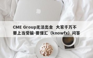 CME Group无法出金  大家千万不要上当受骗-要懂汇（knowfx）问答