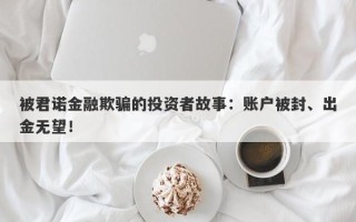 被君诺金融欺骗的投资者故事：账户被封、出金无望！