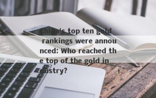 China's top ten gold rankings were announced: Who reached the top of the gold industry?