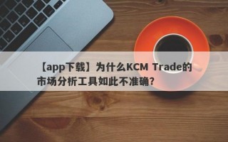 【app下载】为什么KCM Trade的市场分析工具如此不准确？