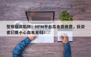 警惕投资陷阱！HFM平台出金需缴费，投资者们要小心血本无归！