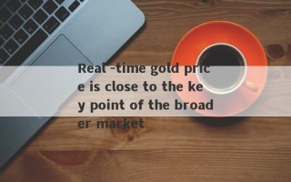 Real -time gold price is close to the key point of the broader market