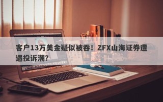 客户13万美金疑似被吞！ZFX山海证券遭遇投诉潮？