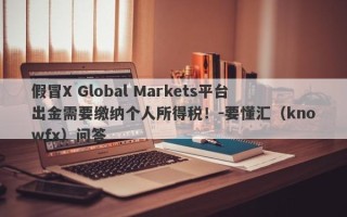 假冒X Global Markets平台出金需要缴纳个人所得税！-要懂汇（knowfx）问答