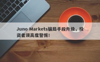 Juno Markets骗局手段升级，投资者须高度警惕！