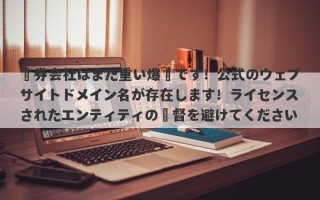 証券会社はまだ重い爆弾です！公式のウェブサイトドメイン名が存在します！ライセンスされたエンティティの監督を避けてください！