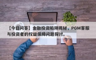 【今日问答】金融投资陷阱揭秘，PGM客服与投资者的权益保障问题探讨。