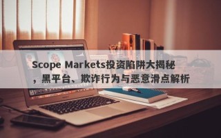 Scope Markets投资陷阱大揭秘，黑平台、欺诈行为与恶意滑点解析