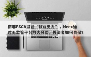 南非FSCA监管“软弱无力”，Neex通过无监管平台放大风险，投资者如何自保？