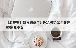 【汇查查】别再被骗了！FCA强势出手曝光69家黑平台