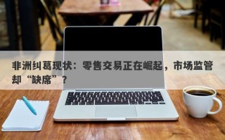 非洲纠葛现状：零售交易正在崛起，市场监管却“缺席”？