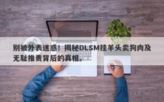 别被外表迷惑！揭秘DLSM挂羊头卖狗肉及无耻推责背后的真相。