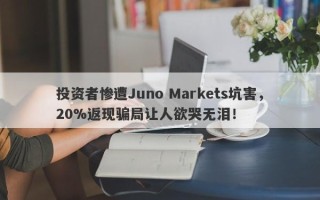 投资者惨遭Juno Markets坑害，20%返现骗局让人欲哭无泪！