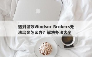 遇到温莎Windsor Brokers无法出金怎么办？解决办法大全