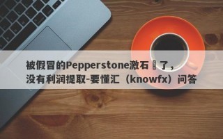 被假冒的Pepperstone激石騙了，没有利润提取-要懂汇（knowfx）问答