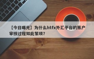 【今日曝光】为什么htfx外汇平台的账户审核过程如此繁琐？