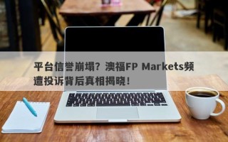 平台信誉崩塌？澳福FP Markets频遭投诉背后真相揭晓！