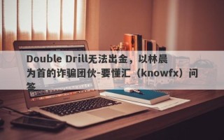 Double Drill无法出金，以林晨为首的诈骗团伙-要懂汇（knowfx）问答