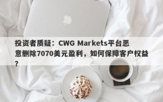 投资者质疑：CWG Markets平台恶意删除7070美元盈利，如何保障客户权益？