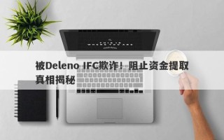 被Deleno IFC欺诈！阻止资金提取真相揭秘