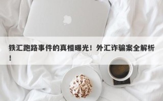 铁汇跑路事件的真相曝光！外汇诈骗案全解析！