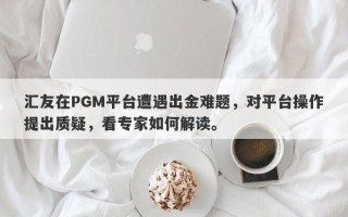 汇友在PGM平台遭遇出金难题，对平台操作提出质疑，看专家如何解读。