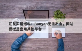 汇友实锤爆料：Banyan无法出金，网站模板是套用其他平台